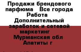 Продажи брендового парфюма - Все города Работа » Дополнительный заработок и сетевой маркетинг   . Мурманская обл.,Апатиты г.